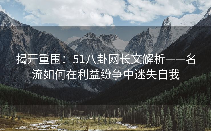 揭开重围：51八卦网长文解析——名流如何在利益纷争中迷失自我