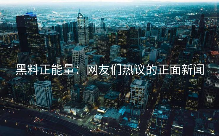 黑料正能量：网友们热议的正面新闻
