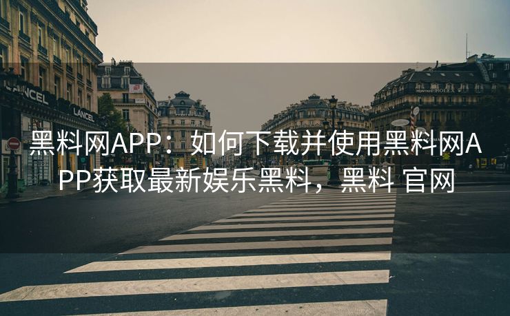 黑料网APP：如何下载并使用黑料网APP获取最新娱乐黑料，黑料 官网