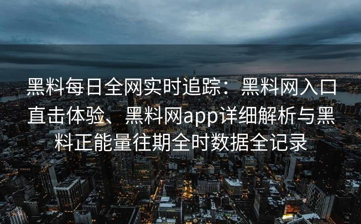黑料每日全网实时追踪：黑料网入口直击体验、黑料网app详细解析与黑料正能量往期全时数据全记录