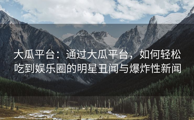 大瓜平台：通过大瓜平台，如何轻松吃到娱乐圈的明星丑闻与爆炸性新闻