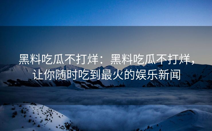 黑料吃瓜不打烊：黑料吃瓜不打烊，让你随时吃到最火的娱乐新闻