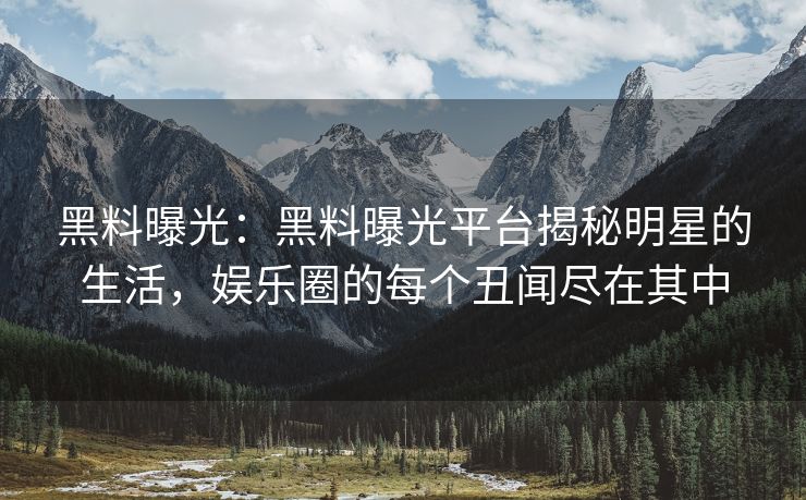 黑料曝光：黑料曝光平台揭秘明星的生活，娱乐圈的每个丑闻尽在其中