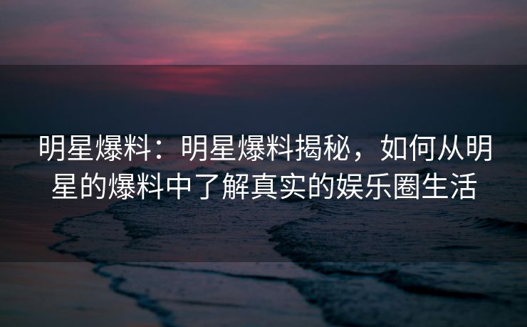 明星爆料：明星爆料揭秘，如何从明星的爆料中了解真实的娱乐圈生活