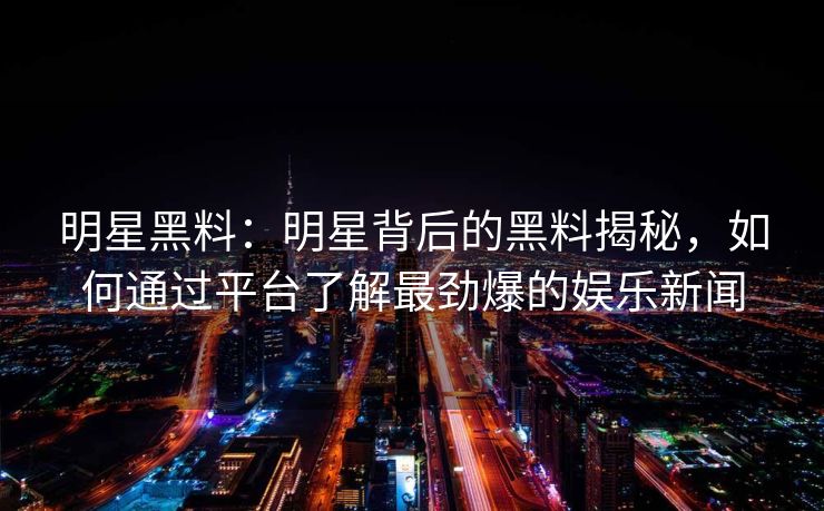 明星黑料：明星背后的黑料揭秘，如何通过平台了解最劲爆的娱乐新闻