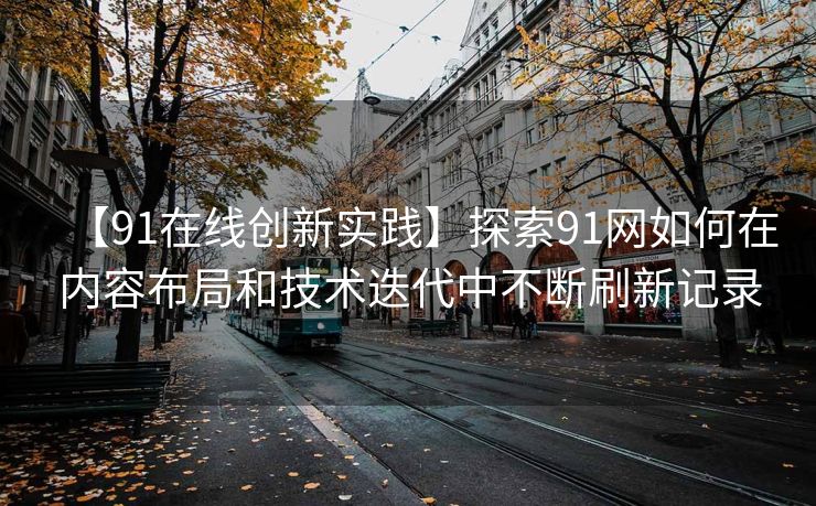 【91在线创新实践】探索91网如何在内容布局和技术迭代中不断刷新记录