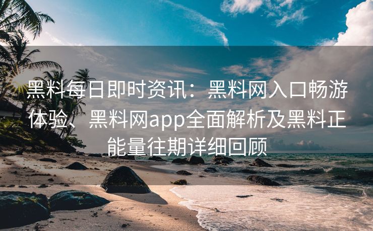 黑料每日即时资讯：黑料网入口畅游体验、黑料网app全面解析及黑料正能量往期详细回顾