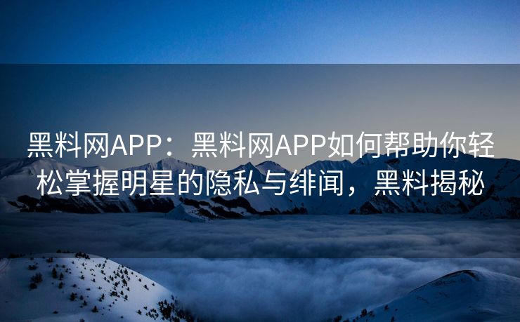 黑料网APP：黑料网APP如何帮助你轻松掌握明星的隐私与绯闻，黑料揭秘