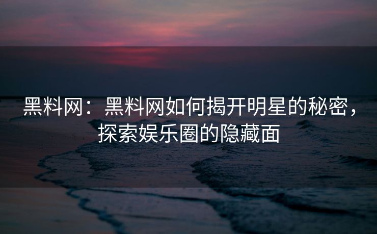 黑料网：黑料网如何揭开明星的秘密，探索娱乐圈的隐藏面