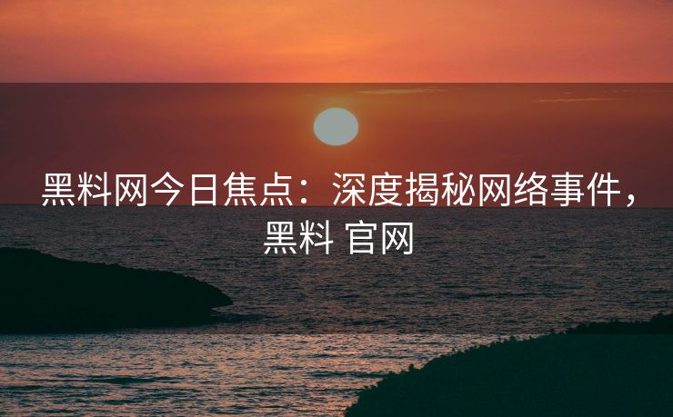 黑料网今日焦点：深度揭秘网络事件，黑料 官网