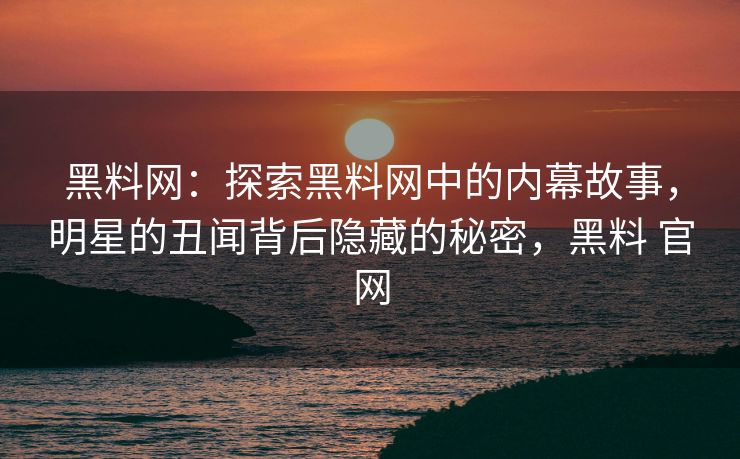 黑料网：探索黑料网中的内幕故事，明星的丑闻背后隐藏的秘密，黑料 官网