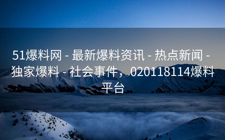 51爆料网 - 最新爆料资讯 - 热点新闻 - 独家爆料 - 社会事件，020118114爆料平台