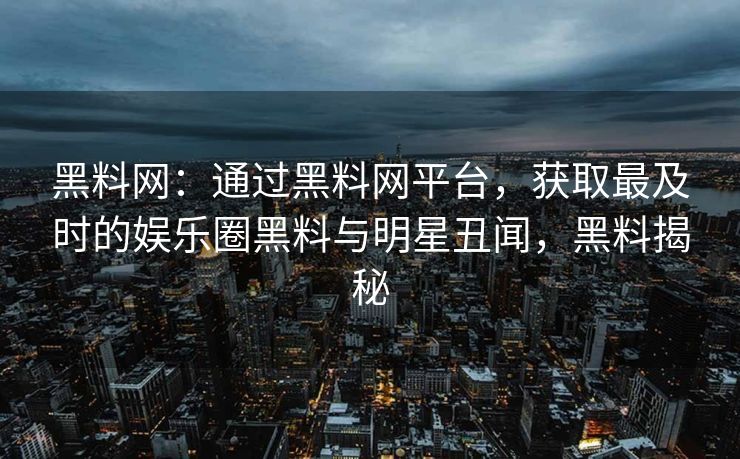 黑料网：通过黑料网平台，获取最及时的娱乐圈黑料与明星丑闻，黑料揭秘