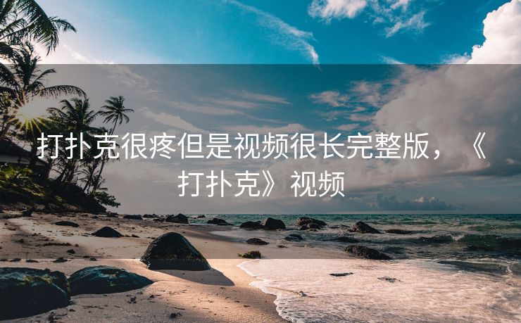 打扑克很疼但是视频很长完整版，《打扑克》视频