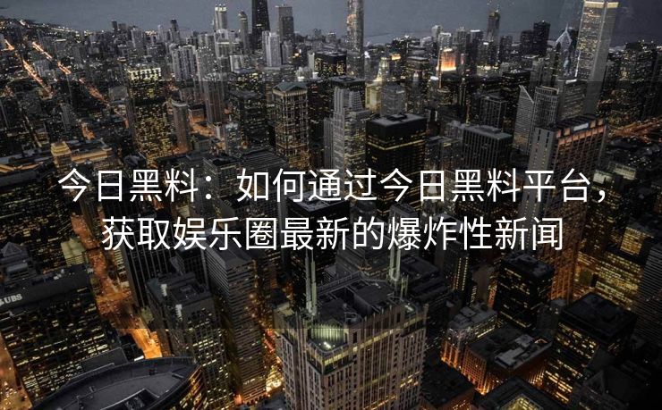 今日黑料:如何通过今日黑料平台,获取娱乐圈最新的爆炸性新闻 今日黑料:如何通过今日黑料平台,获取娱乐圈最新的爆炸性新闻