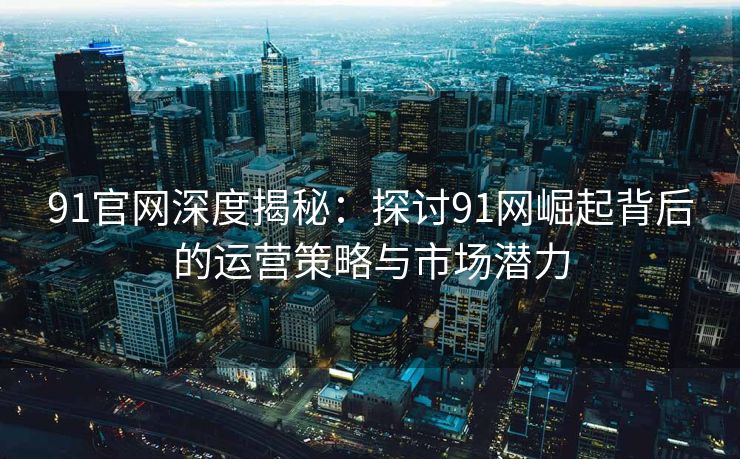 91官网深度揭秘：探讨91网崛起背后的运营策略与市场潜力