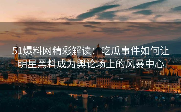 51爆料网精彩解读：吃瓜事件如何让明星黑料成为舆论场上的风暴中心