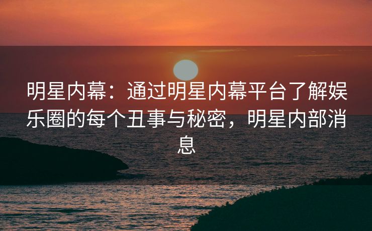 明星内幕：通过明星内幕平台了解娱乐圈的每个丑事与秘密，明星内部消息