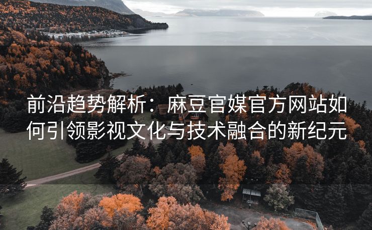 前沿趋势解析：麻豆官媒官方网站如何引领影视文化与技术融合的新纪元