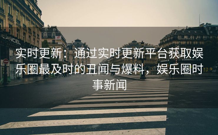 实时更新：通过实时更新平台获取娱乐圈最及时的丑闻与爆料，娱乐圈时事新闻