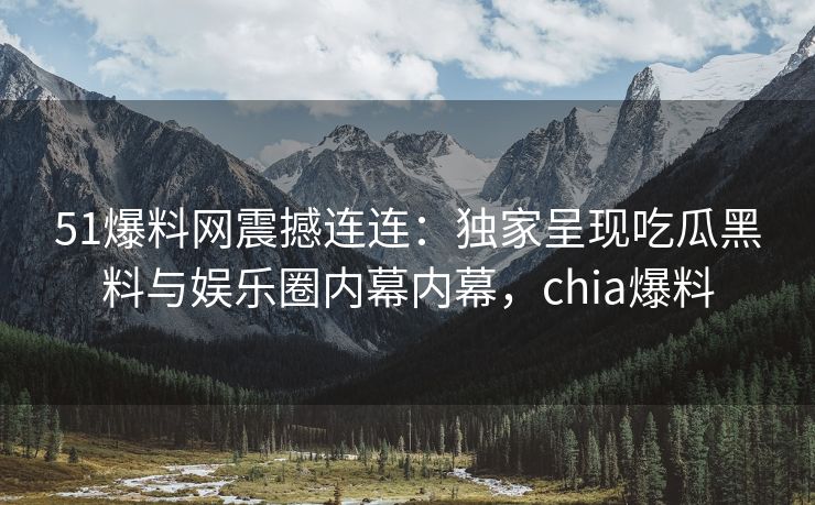 51爆料网震撼连连：独家呈现吃瓜黑料与娱乐圈内幕内幕，chia爆料