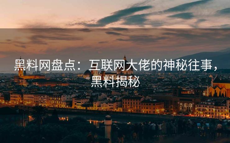 黑料网盘点：互联网大佬的神秘往事，黑料揭秘