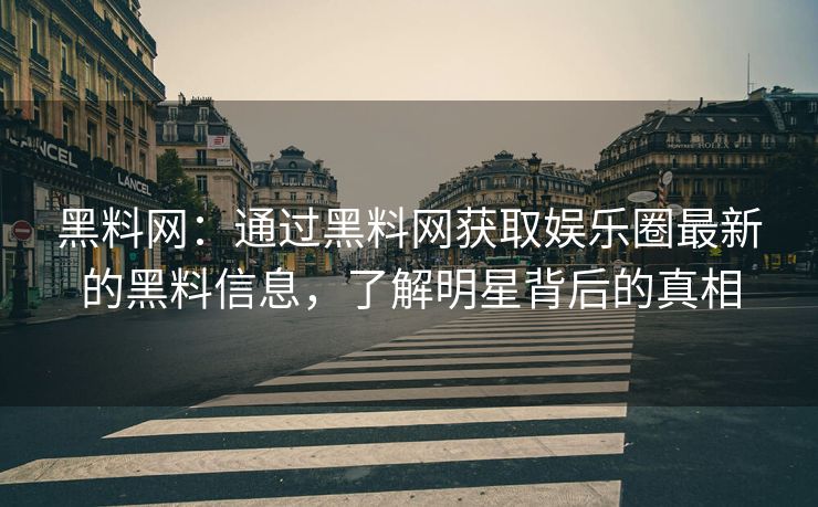 黑料网：通过黑料网获取娱乐圈最新的黑料信息，了解明星背后的真相