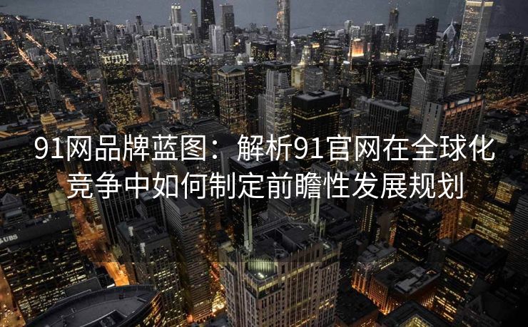 91网品牌蓝图：解析91官网在全球化竞争中如何制定前瞻性发展规划