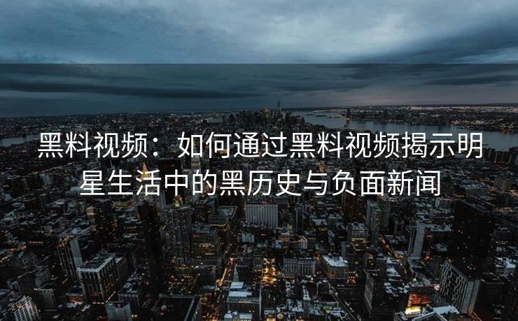 黑料视频：如何通过黑料视频揭示明星生活中的黑历史与负面新闻