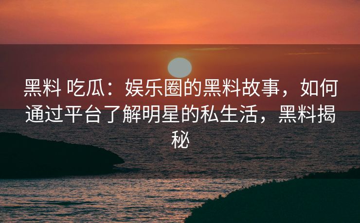 黑料 吃瓜：娱乐圈的黑料故事，如何通过平台了解明星的私生活，黑料揭秘