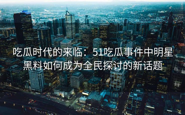 吃瓜时代的来临：51吃瓜事件中明星黑料如何成为全民探讨的新话题