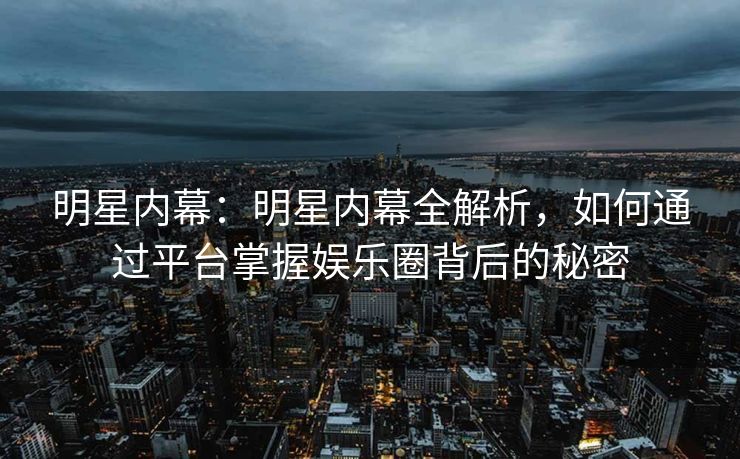 明星内幕：明星内幕全解析，如何通过平台掌握娱乐圈背后的秘密