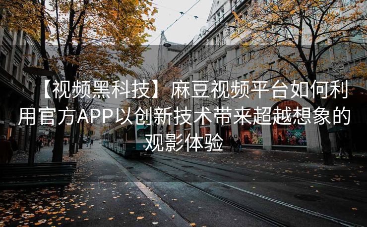 【视频黑科技】麻豆视频平台如何利用官方APP以创新技术带来超越想象的观影体验