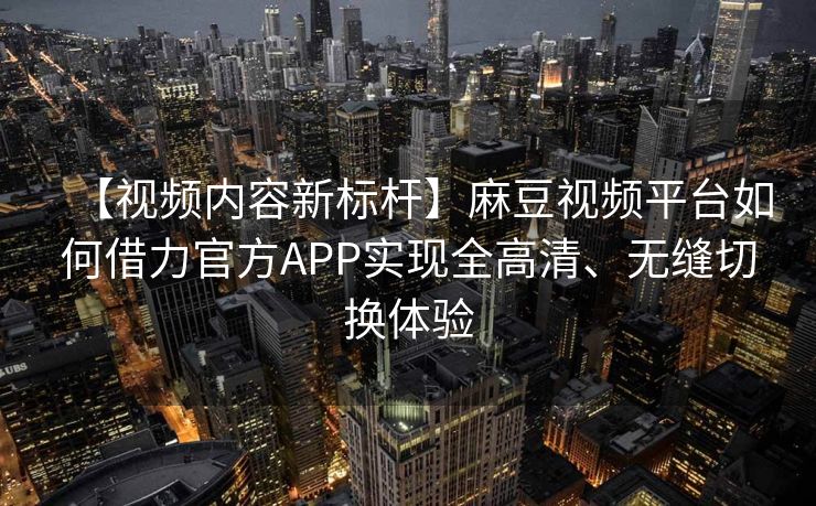 【视频内容新标杆】麻豆视频平台如何借力官方APP实现全高清、无缝切换体验