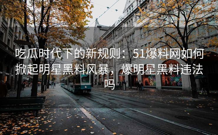 吃瓜时代下的新规则：51爆料网如何掀起明星黑料风暴，爆明星黑料违法吗