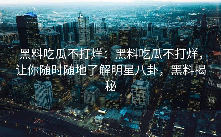 黑料吃瓜不打烊：黑料吃瓜不打烊，让你随时随地了解明星八卦，黑料揭秘