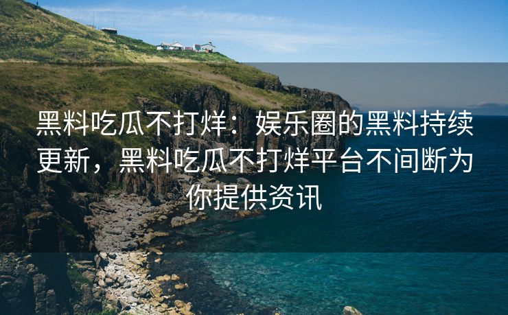 黑料吃瓜不打烊：娱乐圈的黑料持续更新，黑料吃瓜不打烊平台不间断为你提供资讯