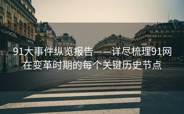 91大事件纵览报告——详尽梳理91网在变革时期的每个关键历史节点