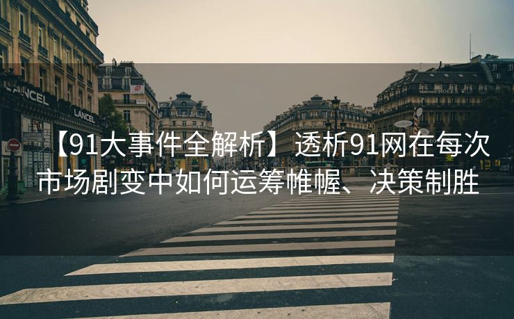【91大事件全解析】透析91网在每次市场剧变中如何运筹帷幄、决策制胜
