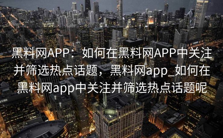黑料网APP：如何在黑料网APP中关注并筛选热点话题，黑料网app_如何在黑料网app中关注并筛选热点话题呢