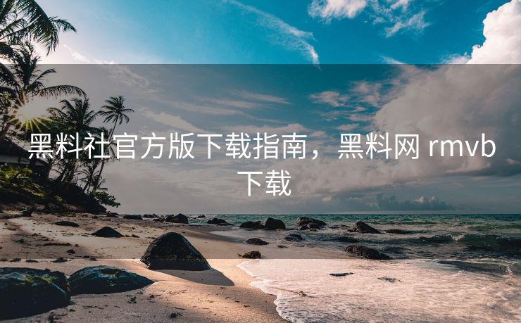 黑料社官方版下载指南，黑料网 rmvb 下载