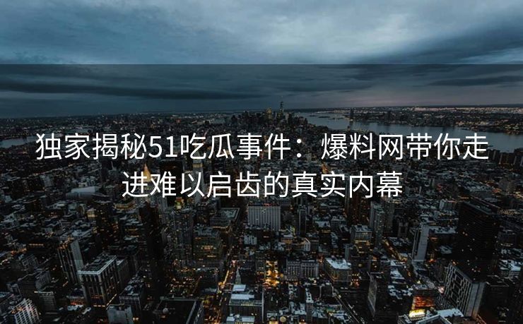 独家揭秘51吃瓜事件：爆料网带你走进难以启齿的真实内幕