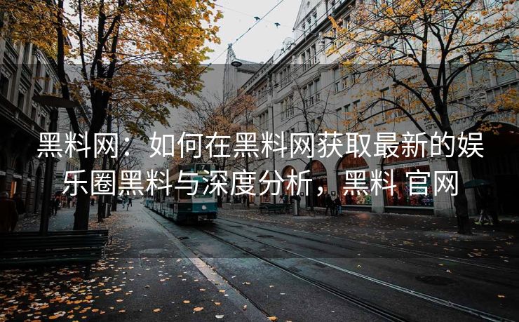 黑料网：如何在黑料网获取最新的娱乐圈黑料与深度分析，黑料 官网
