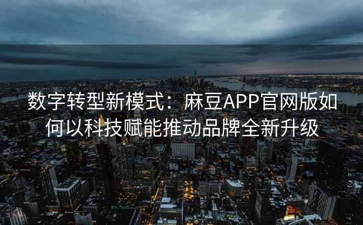 数字转型新模式：麻豆APP官网版如何以科技赋能推动品牌全新升级