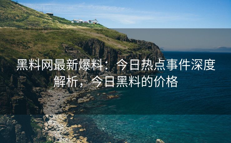 黑料网最新爆料：今日热点事件深度解析，今日黑料的价格