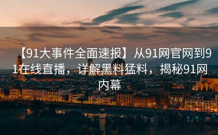 【91大事件全面速报】从91网官网到91在线直播，详解黑料猛料，揭秘91网内幕