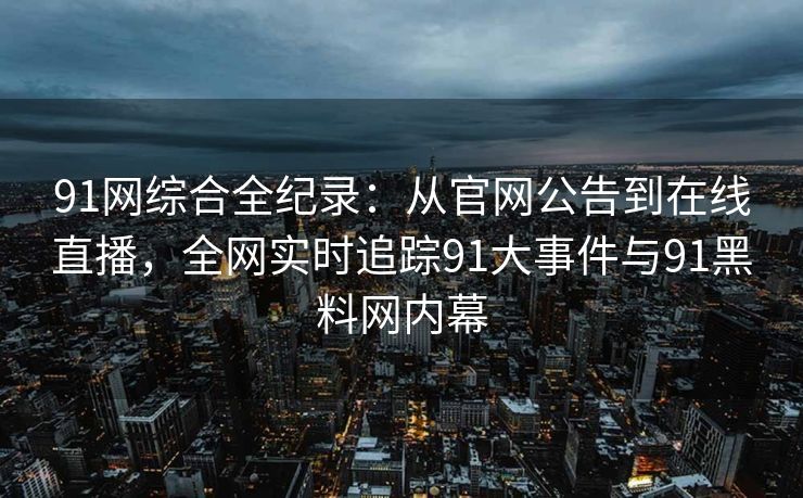 91网综合全纪录：从官网公告到在线直播，全网实时追踪91大事件与91黑料网内幕