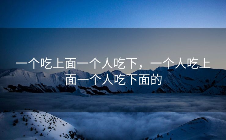 一个吃上面一个人吃下，一个人吃上面一个人吃下面的