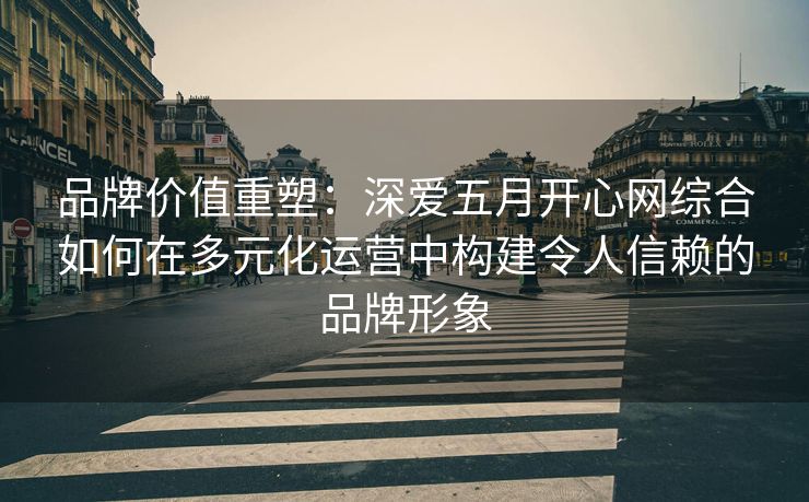 品牌价值重塑：深爱五月开心网综合如何在多元化运营中构建令人信赖的品牌形象