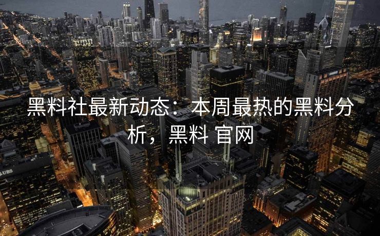 黑料社最新动态：本周最热的黑料分析，黑料 官网
